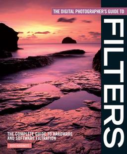 The Digital Photographer's Guide to Filters: The Complete Guide to Hardware and Software Filtration (Digital Photographer's Guide To...)