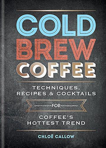 Cold Brew Coffee: Techniques, Recipes & Cocktails for Coffee’s Hottest Trend