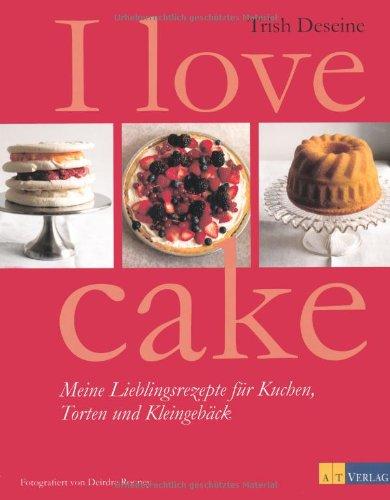 I love cake: Meine Lieblingsrezepte für Kuchen, Torten und Kleingebäck