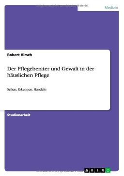 Der Pflegeberater und Gewalt in der häuslichen Pflege: Sehen. Erkennen. Handeln