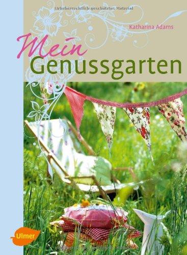 Mein Genussgarten: Blühende Beete, lauschige Sitzplätze, kleine Geschenkideen und leckere Rezepte aus dem Nasch- und Küchengarten