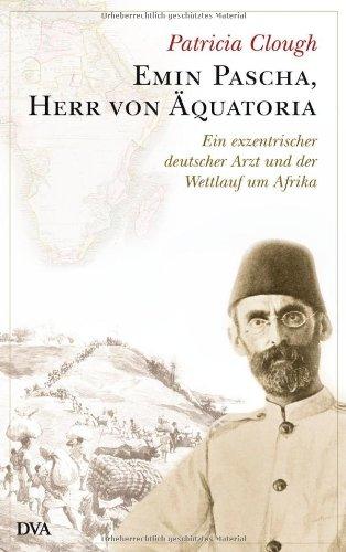 Emin Pascha, Herr von Äquatoria: Ein exzentrischer deutscher Arzt und der Wettlauf um Afrika