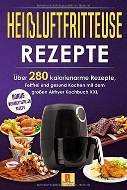 Heißluftfritteuse Rezepte: Über 280 kalorienarme Rezepte, Fettfrei und gesund Kochen mit dem Airfryer Kochbuch XXL