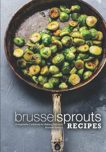 Brussel Sprouts Recipes: A Vegetable Cookbook for Making Delicious Brussels Sprouts (2nd Edition)