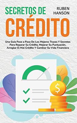 Secretos de Crédito: Una Guía Paso a Paso De Los Mejores Trucos Y Secretos Para Reparar Su Crédito, Mejorar Su Puntuación, Arreglar El Mal Crédito Y Cambiar Su Vida Financiera (Credit Secrets)