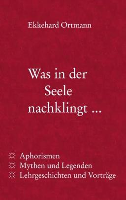 Was in der Seele nachklingt ...: Aphorismen, Mythen und Legenden, Lehrgeschichten und Vorträge