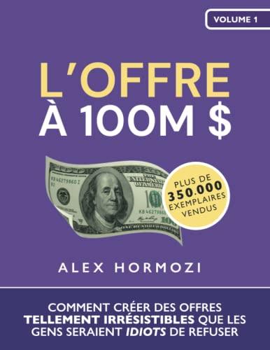 L’Offre à 100M $ : Comment créer des offres tellement irrésistibles que les gens seraient idiots de refuser - Alex Hormozi: Acquisition.com Volume I: ... gens seraient idiots de refuser - A.Hormozi