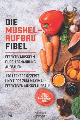 Die Muskelaufbau Fibel - effektiv Muskeln durch Ernährung aufbauen: 150 leckere Rezepte und Tipps zum maximal effektiven Muskelaufbau! (inklusive 30 Tage Ernährungsplan)