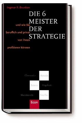 Die 6 Meister der Strategie: Und wie Sie beruflich und privat von ihnen profitieren können. Clausewitz - Musashi - Seneca - Hagakure - Machiavelli - Sun-Tsu