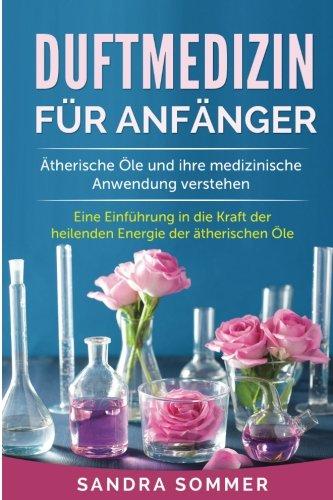 Duftmedizin für Anfänger: Ätherische Öle und ihre medizinische Anwendung verstehen. Eine Einführung in die Kraft der heilenden Energie der ätherischen Öle.