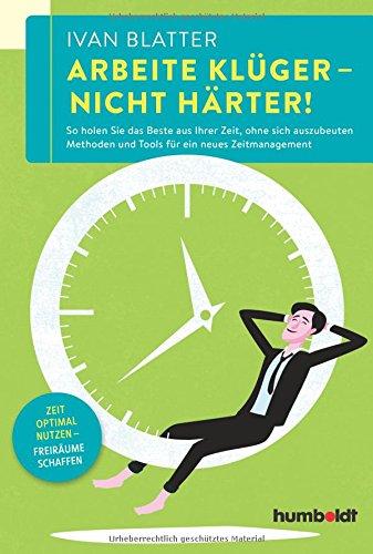 Arbeite klüger - nicht härter!: So holen Sie das Beste aus Ihrer Zeit, ohne sich auszubeuten. Methoden und Tools für ein neues Zeitmanagement. Zeit optimal nutzen - Freiräume schaffen