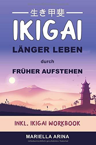 Ikigai. Länger Leben durch früher Aufstehen: Der Einstieg in die Geheimnisse japanischer Lebenskunst um dein persönliches Ikigai zu finden und ein langes, glückliches Leben zu führen. Inkl. Workbook