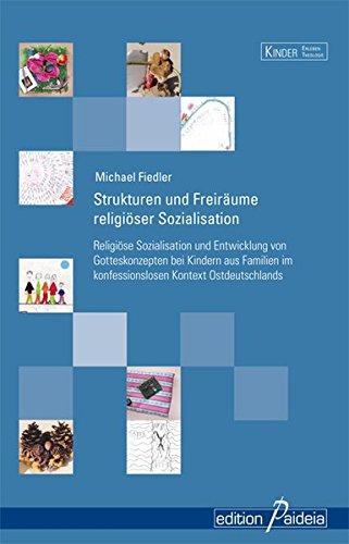 Strukturen und Freiräume religiöser Sozialisation: Religiöse Sozialisation und Entwicklung von Gotteskonzepten bei Kindern aus Familien im ... und Freiheit (Kinder Erleben Theologie - KET)