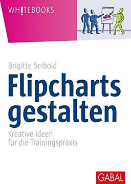 Flipcharts gestalten: Kreative Ideen für die Trainingspraxis (Whitebooks)