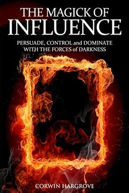 The Magick of Influence: Persuade, Control and Dominate with the Forces of Darkness