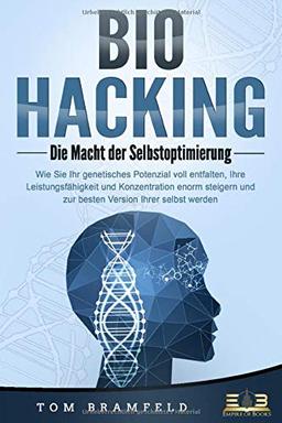 BIOHACKING - Die Macht der Selbstoptimierung: Wie Sie Ihr genetisches Potenzial voll entfalten, Ihre Leistungsfähigkeit und Konzentration enorm steigern und zur besten Version Ihrer selbst werden