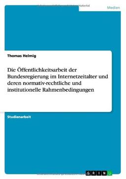 Die Öffentlichkeitsarbeit der Bundesregierung im Internetzeitalter und deren normativ-rechtliche und institutionelle Rahmenbedingungen