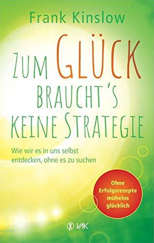 Zum Glück braucht's keine Strategie: Wie wir es in uns selbst entdecken, ohne es zu suchen. Ohne Erfolgsrezepte mühelos glücklich