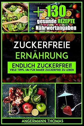 Zuckerfreie Ernährung: Endlich zuckerfrei! Viele Tipps, um für immer zuckerfrei zu leben, inklusive 130 gesunde zuckerfreie Rezepte (inkl. Nährwertangaben)