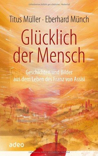 Glücklich der Mensch: Geschichten und Bilder aus dem Leben des Franz von Assisi