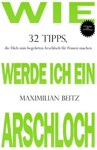 Wie werde ich ein Arschloch: 32 Tipps, die Dich zum begehrten Arschloch für Frauen machen