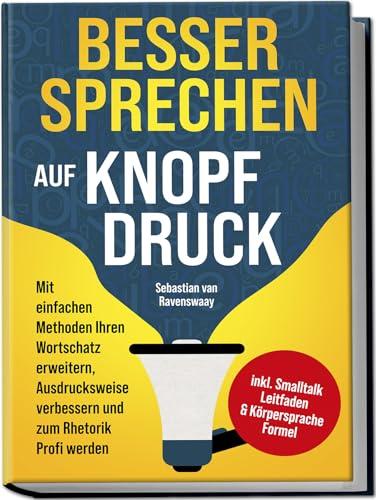 Besser sprechen auf Knopfdruck: Mit einfachen Methoden Ihren Wortschatz erweitern, Ausdrucksweise verbessern und zum Rhetorik Profi werden - inkl. Smalltalk Leitfaden & Körpersprache Formel