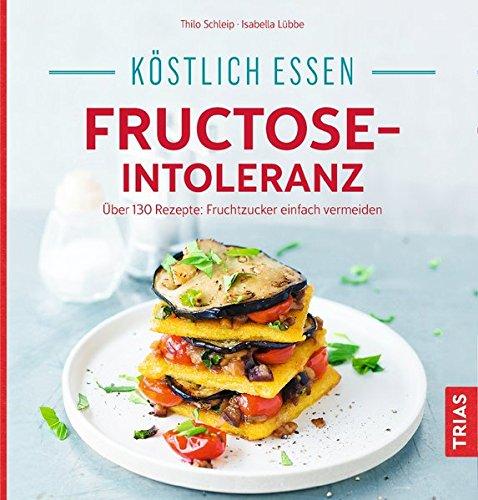 Köstlich essen bei Fructose-Intoleranz: Über 130 Rezepte: Fruchtzucker einfach vermeiden