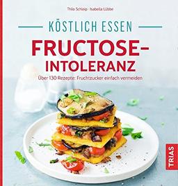 Köstlich essen bei Fructose-Intoleranz: Über 130 Rezepte: Fruchtzucker einfach vermeiden