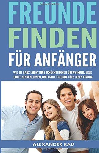 Freunde finden für Anfänger: Wie Sie ganz leicht Ihre Schüchternheit überwinden, neue Leute kennenlernen, und echte Freunde fürs Leben finden (Small ... lernen, Schüchtern, Ausstrahlung, Networking)