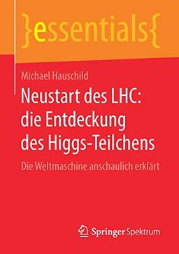 Neustart des LHC: die Entdeckung des Higgs-Teilchens: Die Weltmaschine anschaulich erklärt (essentials)