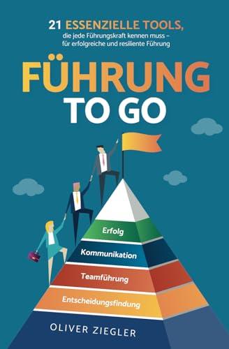 Führung to go: 21 essenzielle Tools, die jede Führungskraft kennen muss - für erfolgreiche und resiliente Führung