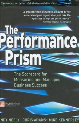 The Performance Prism:The Scorecard for Measuring and Managing        Business Success: The Scorecard for Measuring and Managing Stakeholder Relationships (Financial Times Series)