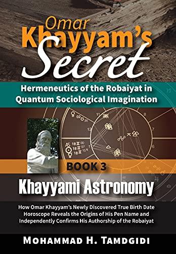 Omar Khayyam's Secret: Hermeneutics of the Robaiyat in Quantum Sociological Imagination: Book 3: Khayyami Astronomy: How Omar Khayyam's Newly ... (Tayyebeh East-West Research and Translation)