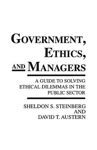 Government, Ethics, and Managers: A Guide to Solving Ethical Dilemmas in the Public Sector