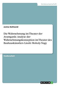 Die Wahrnehmung im Theater der Avantgarde. Analyse der Wahrnehmungskonzeption im Theater des Bauhauskünstlers László Moholy-Nagy