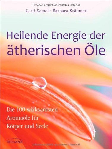 Heilende Energie der ätherischen Öle: Die 100 wirksamsten Aromaöle für Körper und Seele