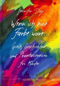 Wenn ich eine Farbe wäre... Spiele, Geschichten und Phantasiereisen für Kinder