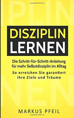 Disziplin lernen: Die Schritt-für-Schritt-Anleitung für mehr Selbstdisziplin im Alltag - So erreichen Sie garantiert Ihre Ziele und Träume