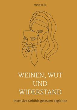 Weinen, Wut und Widerstand: Eine Anleitung zur emotionalen Integration