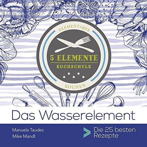 Das Wasserelement: 5 Elemente Kochschule. Die 25 besten Rezepte