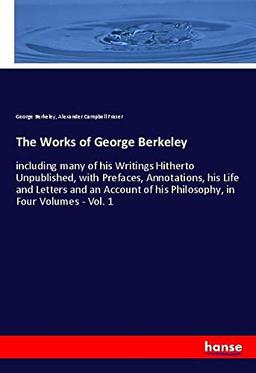 The Works of George Berkeley: including many of his Writings Hitherto Unpublished, with Prefaces, Annotations, his Life and Letters and an Account of his Philosophy, in Four Volumes - Vol. 1