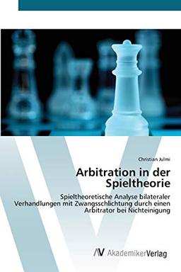 Arbitration in der Spieltheorie: Spieltheoretische Analyse bilateraler Verhandlungen mit Zwangsschlichtung durch einen Arbitrator bei Nichteinigung