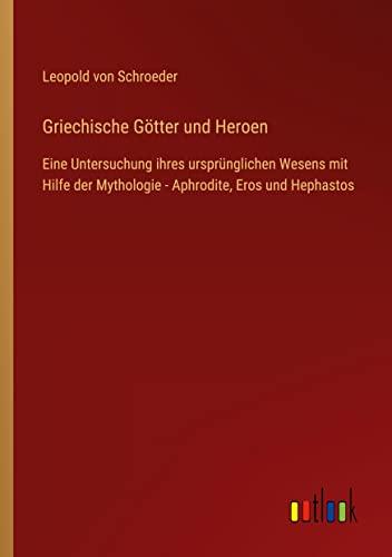 Griechische Götter und Heroen: Eine Untersuchung ihres ursprünglichen Wesens mit Hilfe der Mythologie - Aphrodite, Eros und Hephastos