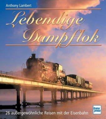 Lebendige Dampflok: 26 außergewöhnliche Reisen mit der Eisenbahn