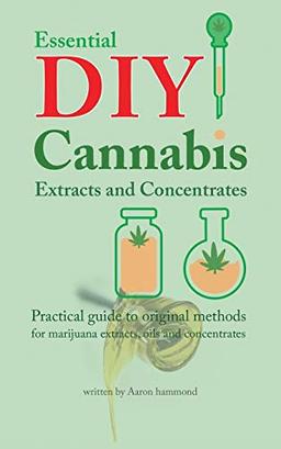 Essential DIY Cannabis Extracts and Concentrates: Practical guide to original methods for marijuana extracts, oils and concentrates