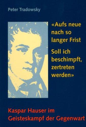 ""Aufs Neue nach so langer Frist soll ich beschimpft, zertreten werden". Kaspar Hauser im Geisteskampf der Gegenwart