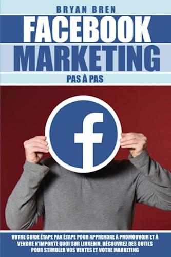 Facebook Marketing Pas à Pas: Votre Guide Pas à Pas Pour Apprendre Comment Promouvoir Et Vendre N'Importe Quoi Sur Facebook. Découvrez Des Outils Pour Booster Vos Ventes Et Votre Marketing