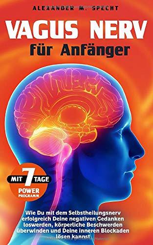 Vagus Nerv für Anfänger: Wie Du mit dem Selbstheilungsnerv erfolgreich Deine negativen Gedanken loswerden, körperliche Beschwerden überwinden und ... kannst [inkl. Bonus: 7-Tage-Power-Programm]