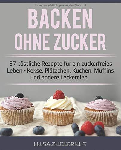 Backen ohne Zucker | 57 köstliche Rezepte für ein zuckerfreies Leben | Kekse, Plätzchen, Kuchen, Muffins und andere Leckereien