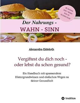 Der Nahrungs-WAHN-SINN!: Vergiftest du dich noch - oder lebst du schon gesund?